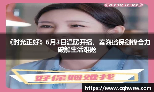 非凡娱乐：《时光正好》6月3日温暖开播，秦海璐保剑锋合力破解生活难题